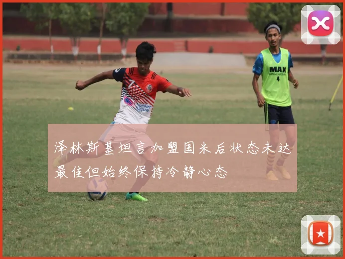 泽林斯基坦言加盟国米后状态未达最佳但始终保持冷静心态