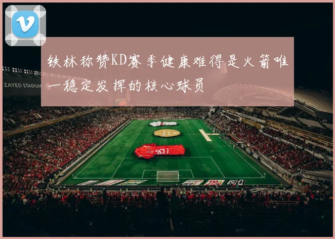 铁林称赞KD赛季健康难得是火箭唯一稳定发挥的核心球员