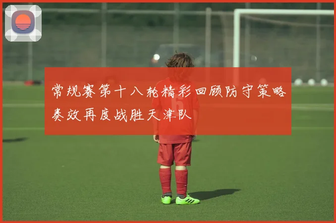 常规赛第十八轮精彩回顾防守策略奏效再度战胜天津队