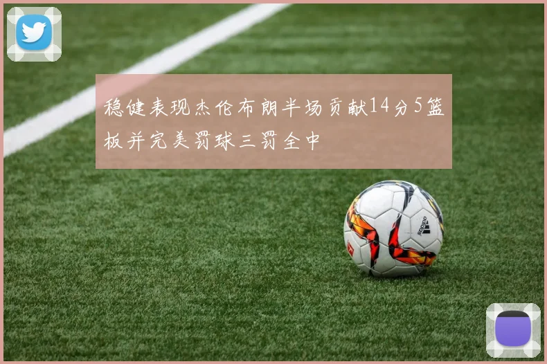 稳健表现杰伦布朗半场贡献14分5篮板并完美罚球三罚全中