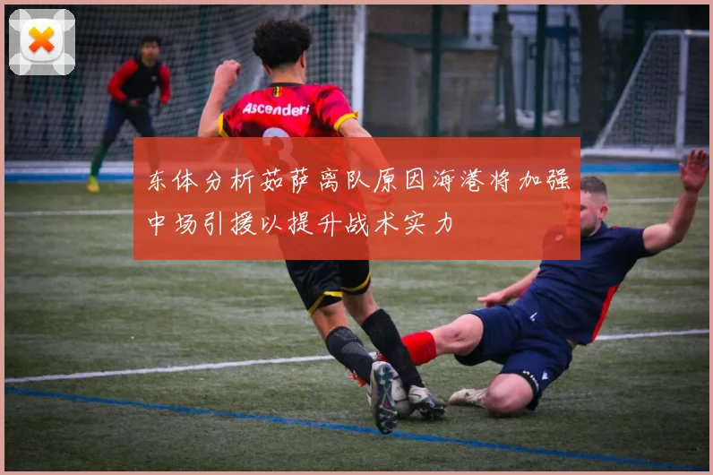 东体分析茹萨离队原因海港将加强中场引援以提升战术实力