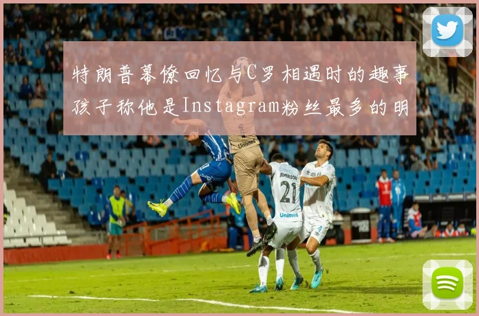 特朗普幕僚回忆与C罗相遇时的趣事孩子称他是Instagram粉丝最多的明星