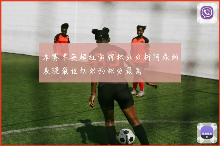 本赛季英超红黄牌积分分析阿森纳表现最佳切尔西积分最高