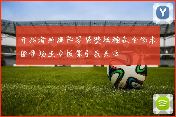 开拓者轮换阵容调整杨瀚森全场未能登场坐冷板凳引发关注