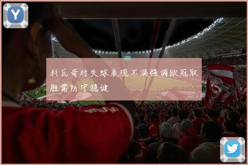 科瓦奇对失球表现不满强调欧冠取胜需防守稳健