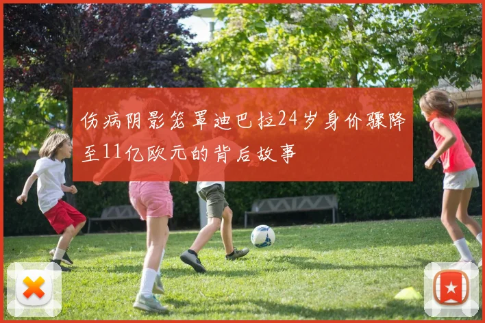 伤病阴影笼罩迪巴拉24岁身价骤降至11亿欧元的背后故事