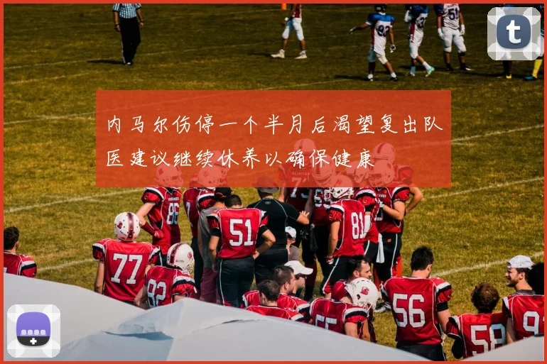 内马尔伤停一个半月后渴望复出队医建议继续休养以确保健康