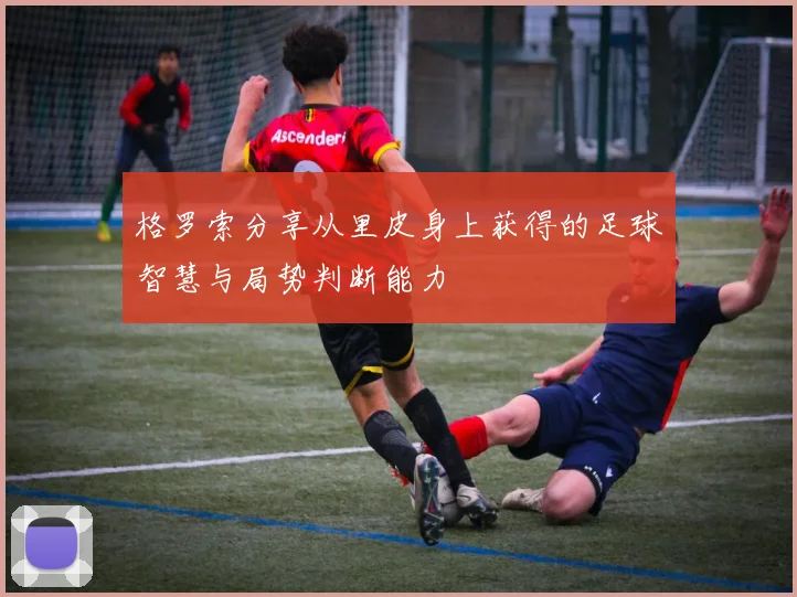 格罗索分享从里皮身上获得的足球智慧与局势判断能力