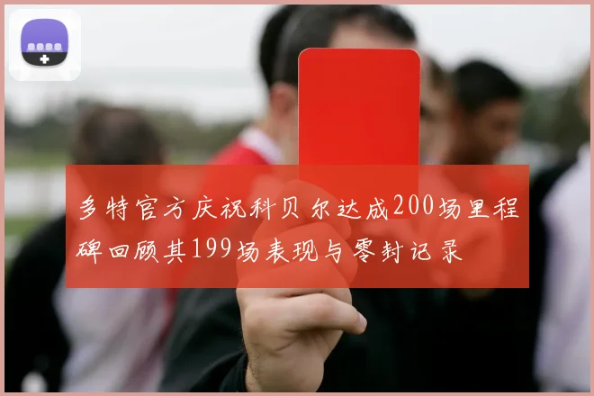 多特官方庆祝科贝尔达成200场里程碑回顾其199场表现与零封记录