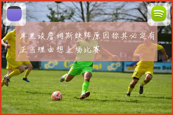 库里谈詹姆斯缺阵原因称其必定有正当理由想上场比赛