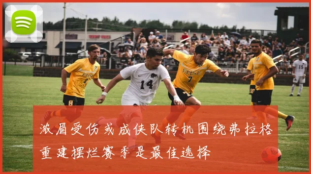 浓眉受伤或成侠队转机围绕弗拉格重建摆烂赛季是最佳选择