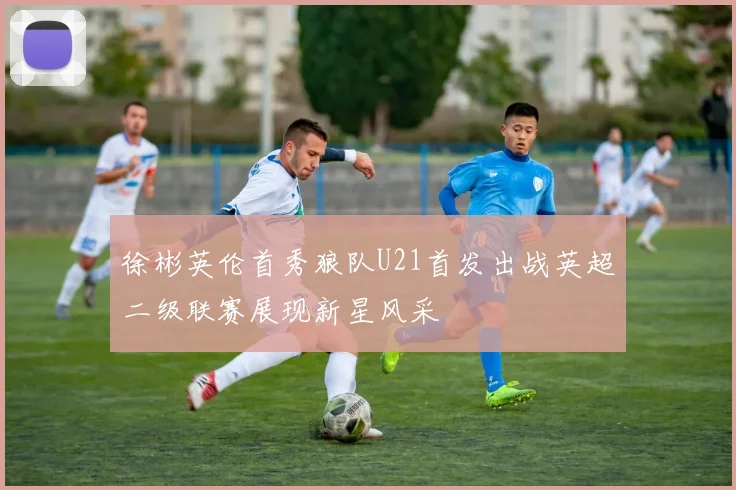 徐彬英伦首秀狼队U21首发出战英超二级联赛展现新星风采