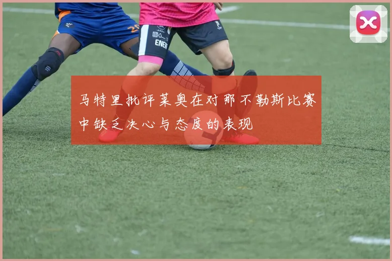 马特里批评莱奥在对那不勒斯比赛中缺乏决心与态度的表现