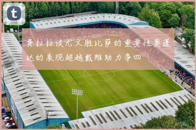 费拉拉谈尤文胜比萨的重要性奥蓬达的表现超越戴维助力争四