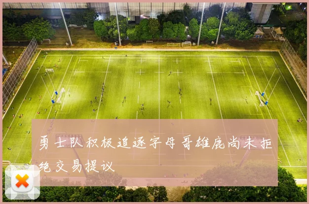 勇士队积极追逐字母哥雄鹿尚未拒绝交易提议