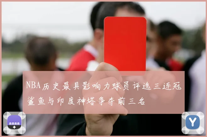 NBA历史最具影响力球员评选三连冠鲨鱼与印度神塔争夺前三名