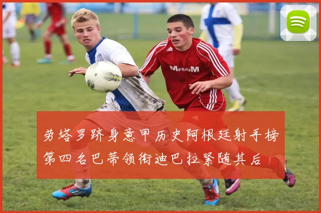 劳塔罗跻身意甲历史阿根廷射手榜第四名巴蒂领衔迪巴拉紧随其后