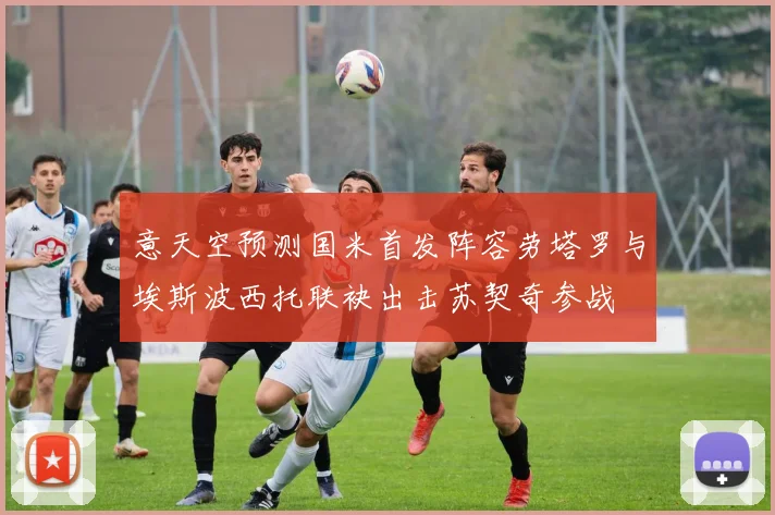 意天空预测国米首发阵容劳塔罗与埃斯波西托联袂出击苏契奇参战