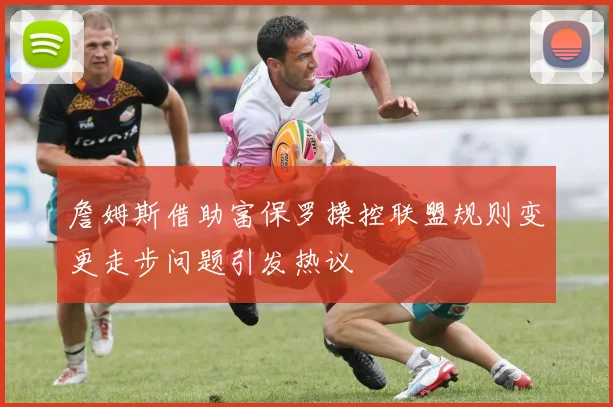 詹姆斯借助富保罗操控联盟规则变更走步问题引发热议