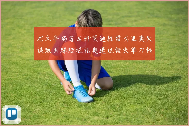 尤文半场落后科莫迪格雷戈里奥失误致丢球险送礼奥蓬达错失单刀机会