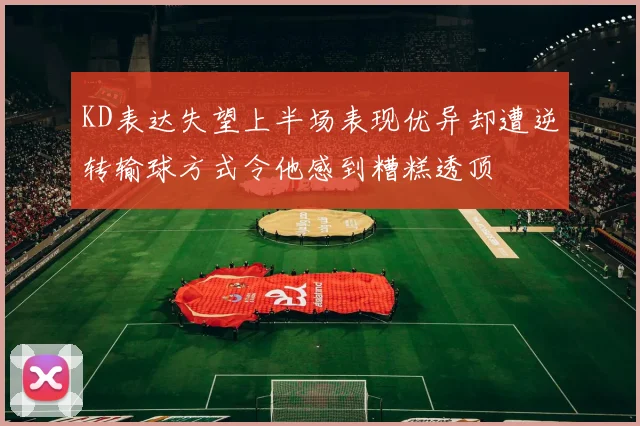 KD表达失望上半场表现优异却遭逆转输球方式令他感到糟糕透顶