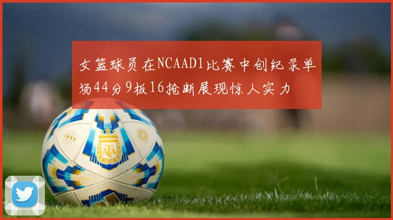 女篮球员在NCAAD1比赛中创纪录单场44分9板16抢断展现惊人实力