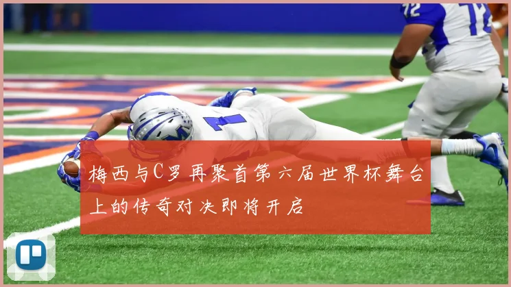 梅西与C罗再聚首第六届世界杯舞台上的传奇对决即将开启
