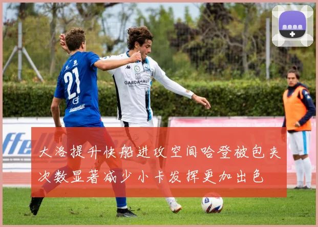 大洛提升快船进攻空间哈登被包夹次数显著减少小卡发挥更加出色
