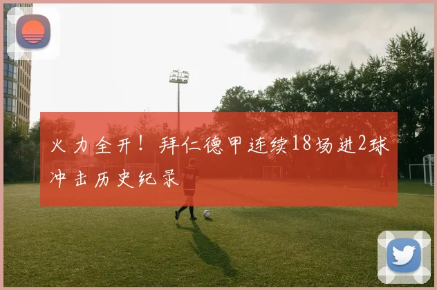 火力全开！拜仁德甲连续18场进2球冲击历史纪录