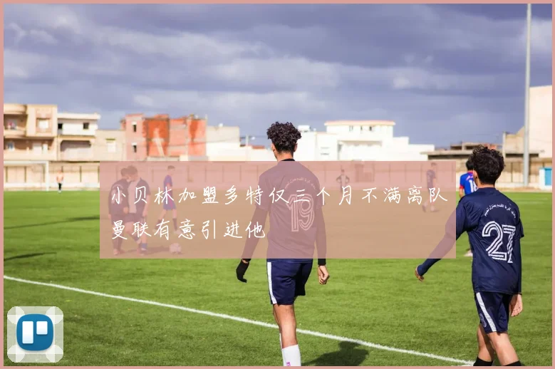 小贝林加盟多特仅三个月不满离队曼联有意引进他