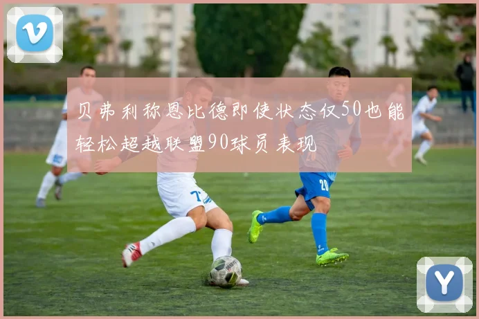 贝弗利称恩比德即使状态仅50也能轻松超越联盟90球员表现