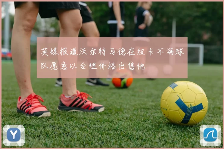 英媒报道沃尔特马德在纽卡不满球队愿意以合理价格出售他