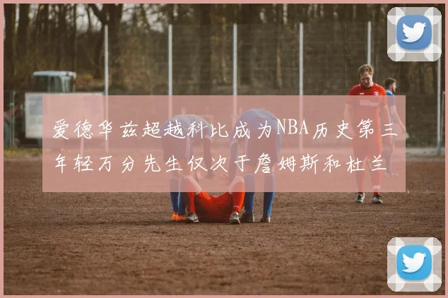 爱德华兹超越科比成为NBA历史第三年轻万分先生仅次于詹姆斯和杜兰特