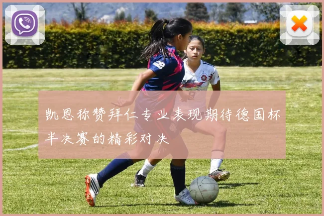 凯恩称赞拜仁专业表现期待德国杯半决赛的精彩对决