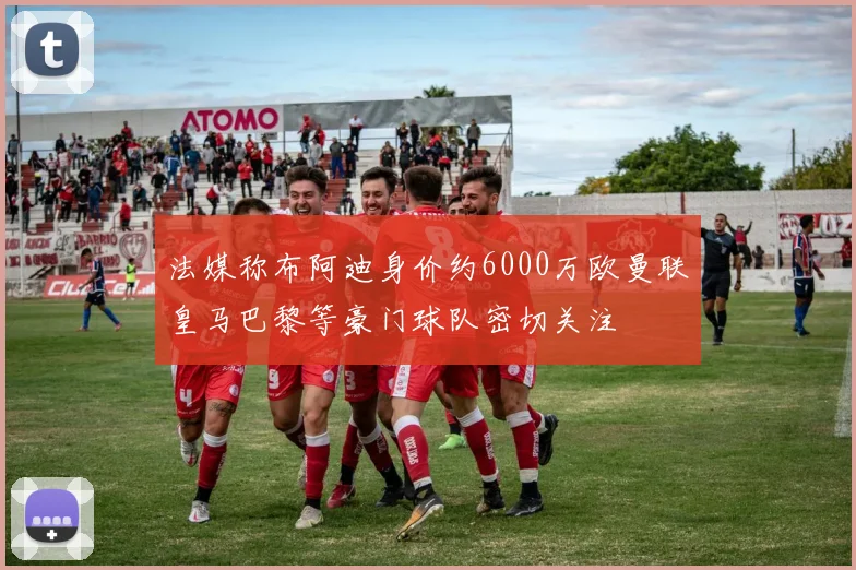 法媒称布阿迪身价约6000万欧曼联皇马巴黎等豪门球队密切关注