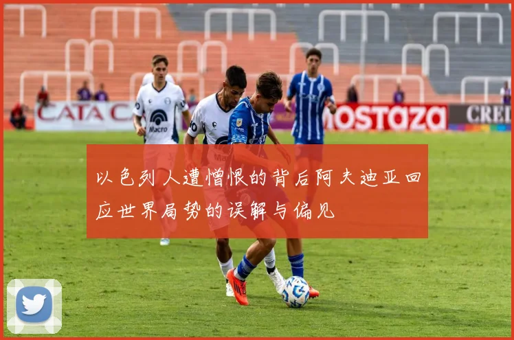 以色列人遭憎恨的背后阿夫迪亚回应世界局势的误解与偏见