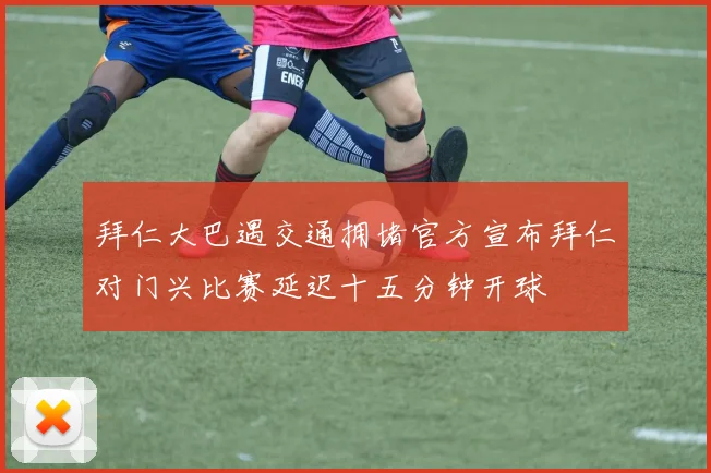 拜仁大巴遇交通拥堵官方宣布拜仁对门兴比赛延迟十五分钟开球