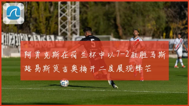 阿贾克斯在荷兰杯中以7-2狂胜马斯路易斯莫吉奥梅开二度展现锋芒