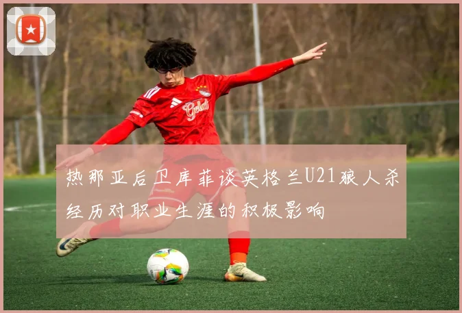 热那亚后卫库菲谈英格兰U21狼人杀经历对职业生涯的积极影响