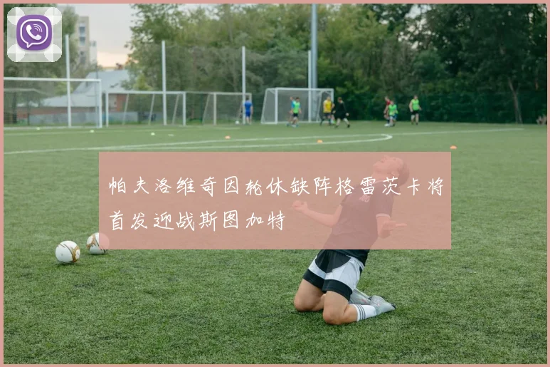 帕夫洛维奇因轮休缺阵格雷茨卡将首发迎战斯图加特