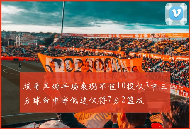 埃奇库姆半场表现不佳10投仅3中三分球命中率低迷仅得7分2篮板