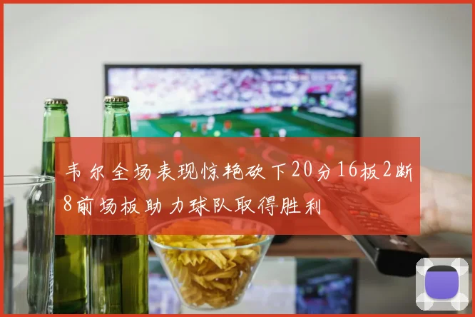 韦尔全场表现惊艳砍下20分16板2断8前场板助力球队取得胜利