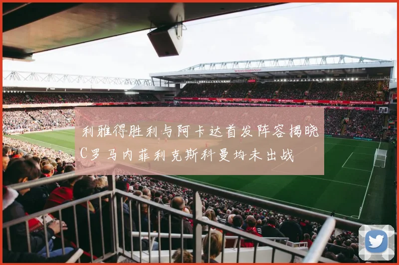 利雅得胜利与阿卡达首发阵容揭晓C罗马内菲利克斯科曼均未出战