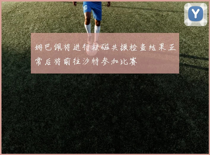 姆巴佩将进行核磁共振检查结果正常后将前往沙特参加比赛