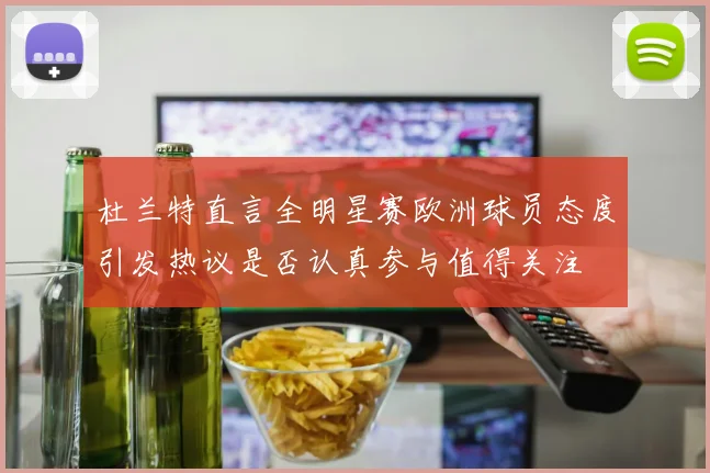 杜兰特直言全明星赛欧洲球员态度引发热议是否认真参与值得关注