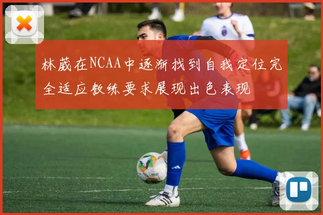 林葳在NCAA中逐渐找到自我定位完全适应教练要求展现出色表现