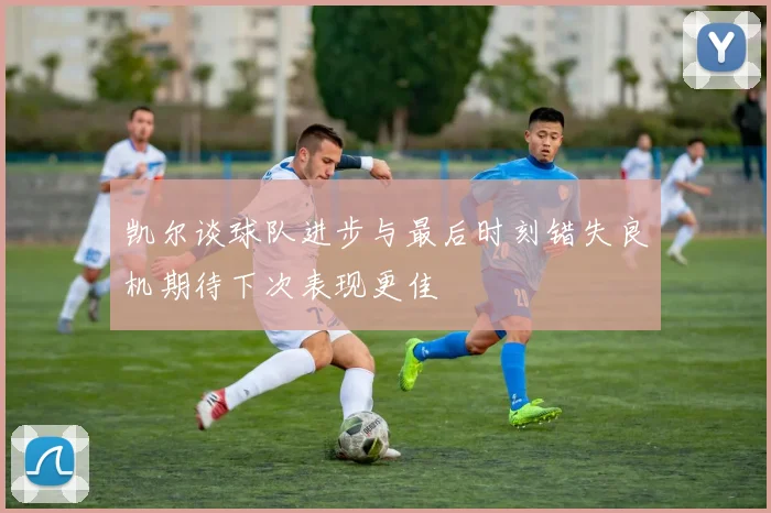 凯尔谈球队进步与最后时刻错失良机期待下次表现更佳