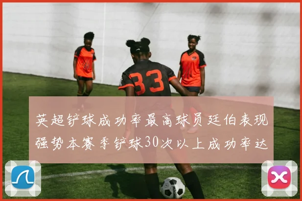 英超铲球成功率最高球员廷伯表现强势本赛季铲球30次以上成功率达895