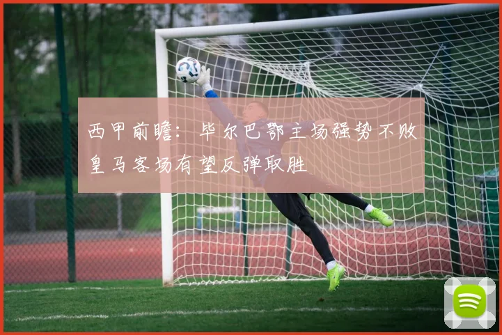 西甲前瞻：毕尔巴鄂主场强势不败皇马客场有望反弹取胜