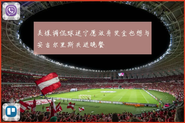 美媒调侃球迷宁愿放弃奖金也想与安吉尔里斯共进晚餐